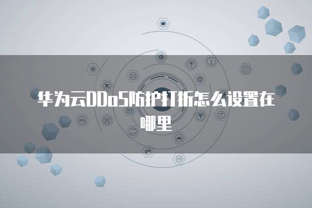 华为云DDoS防护打折怎么设置在哪里