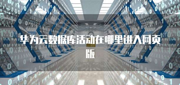 华为云数据库活动在哪里进入网页版