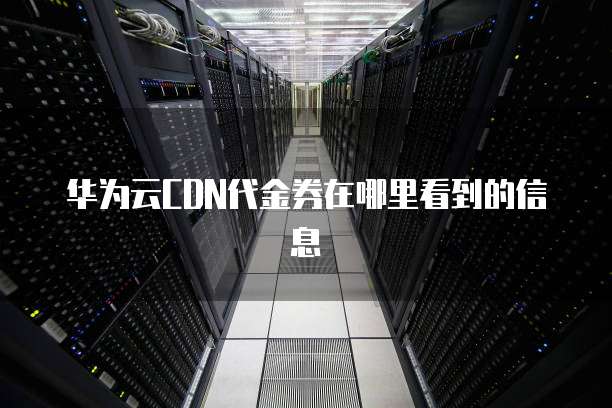 华为云CDN代金券在哪里看到的信息