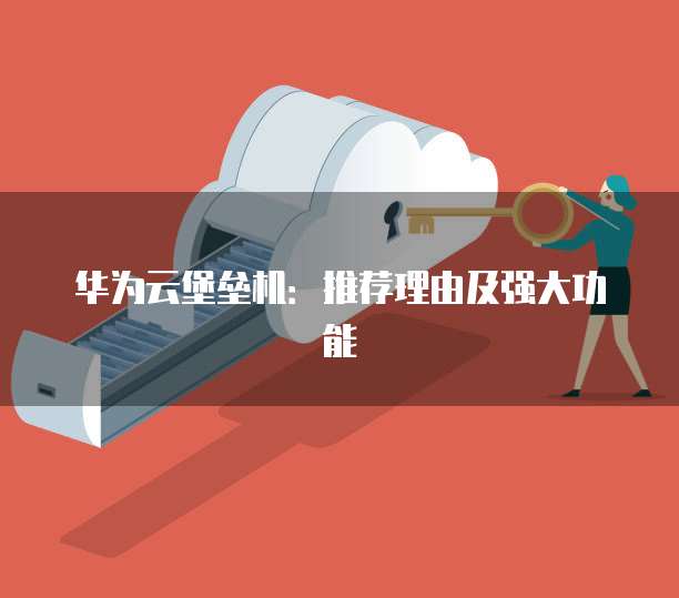 华为云堡垒机:推荐理由及强大功能