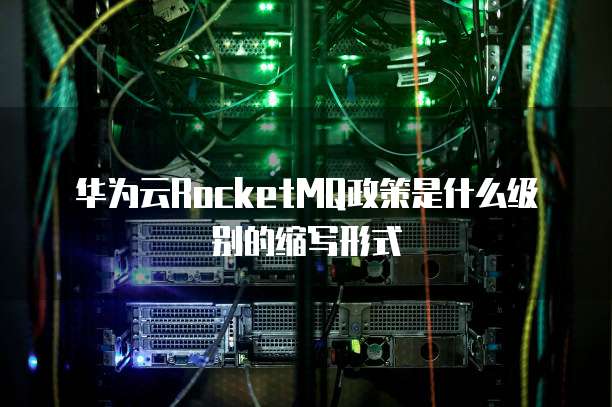 华为云RocketMQ政策是什么级别的缩写形式