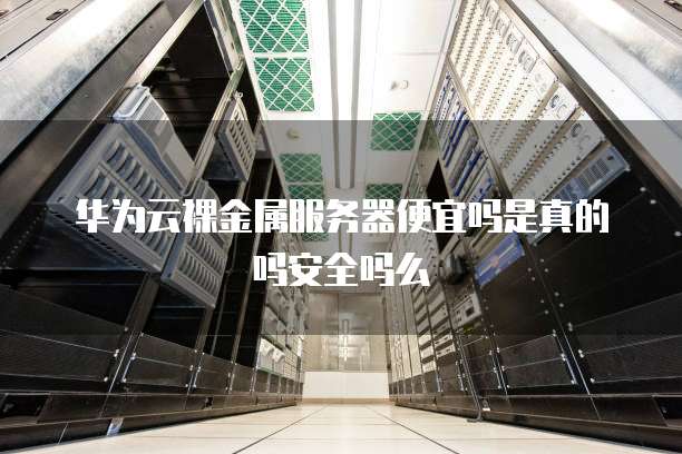 华为云裸金属服务器便宜吗是真的吗安全吗么