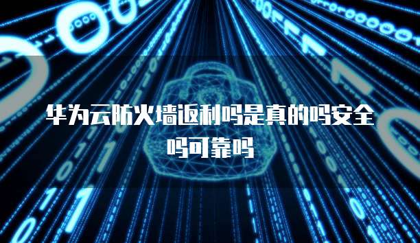 华为云防火墙返利吗是真的吗安全吗可靠吗