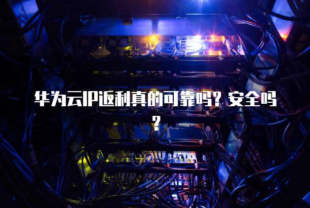 华为云IP返利真的可靠吗？安全吗？