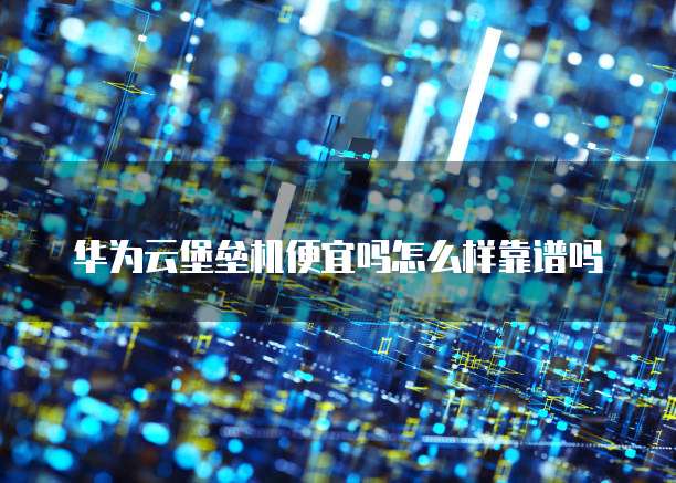 华为云堡垒机便宜吗怎么样靠谱吗
