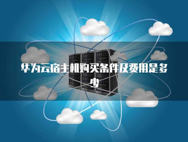 华为云宿主机购买条件及费用是多少
