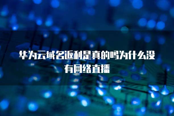 华为云域名返利是真的吗为什么没有网络直播