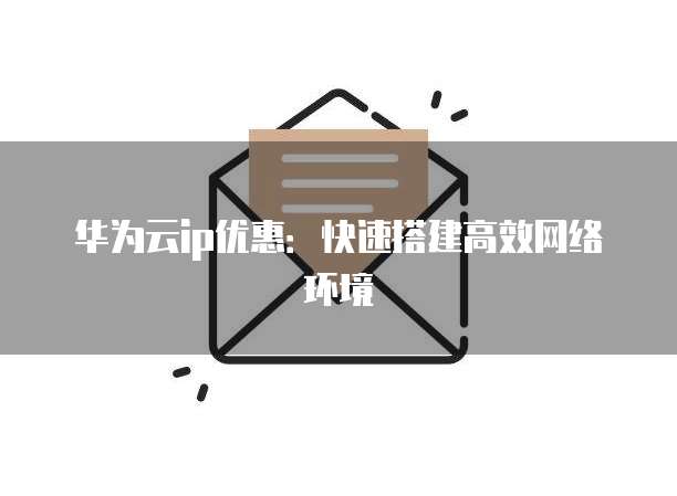 华为云ip优惠:快速搭建高效网络环境