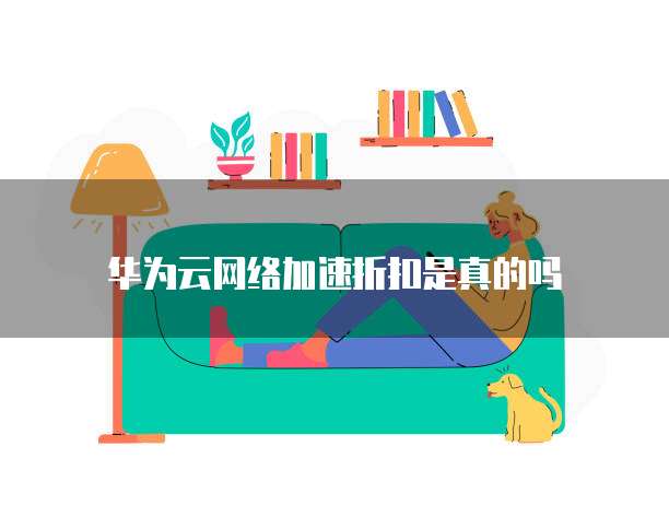 华为云网络加速折扣是真的吗