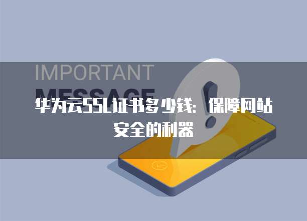 华为云SSL证书多少钱:保障网站安全的利器