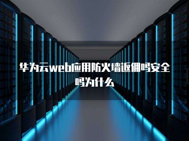 华为云web应用防火墙返佣吗安全吗为什么