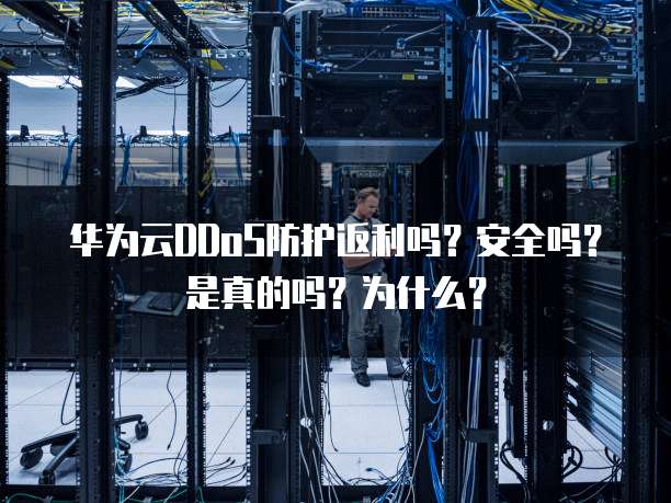 华为云DDoS防护返利吗？安全吗？是真的吗？为什么？