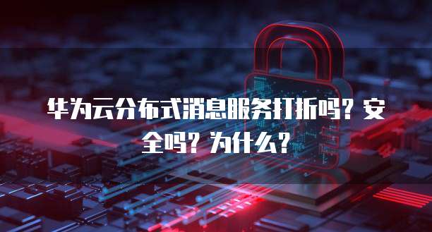 华为云分布式消息服务打折吗?安全吗?为什么?