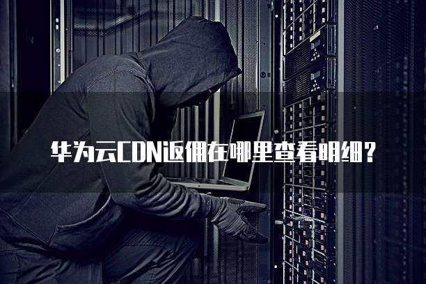 华为云CDN返佣在哪里查看明细?