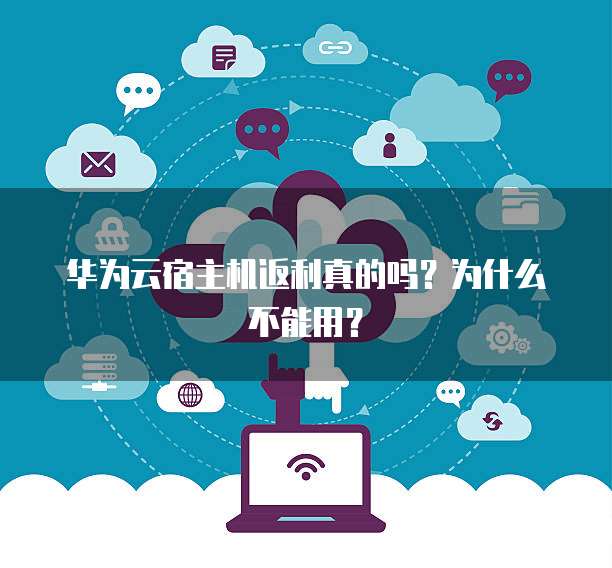华为云宿主机返利真的吗?为什么不能用?