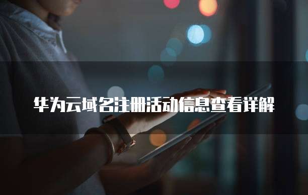 华为云域名注册活动信息查看详解