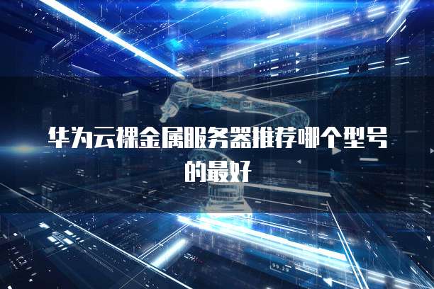 华为云裸金属服务器推荐哪个型号的最好