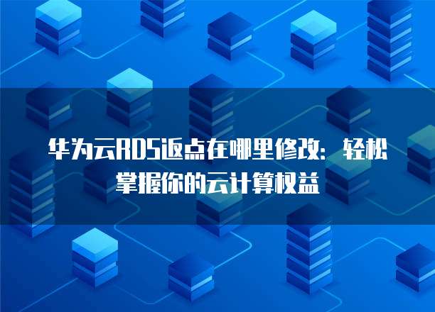 华为云RDS返点在哪里修改:轻松掌握你的云计算权益