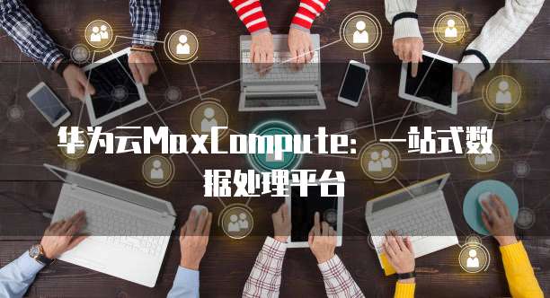 华为云MaxCompute：一站式数据处理平台