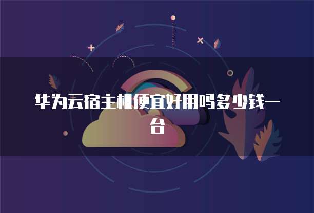 华为云宿主机便宜好用吗多少钱一台