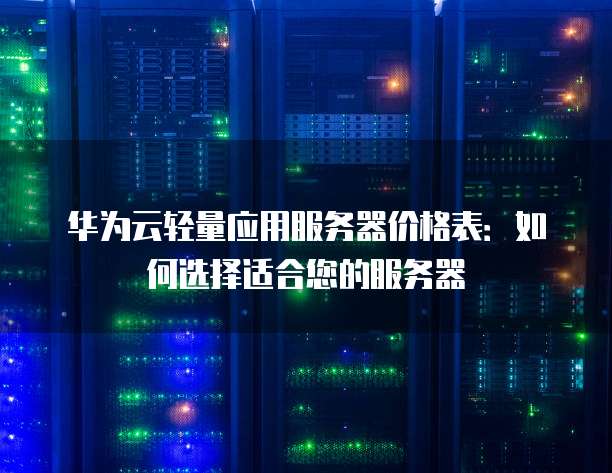 华为云轻量应用服务器价格表:如何选择适合您的服务器