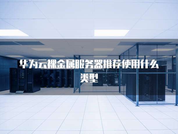 华为云裸金属服务器推荐使用什么类型