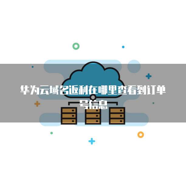 华为云域名返利在哪里查看到订单号信息