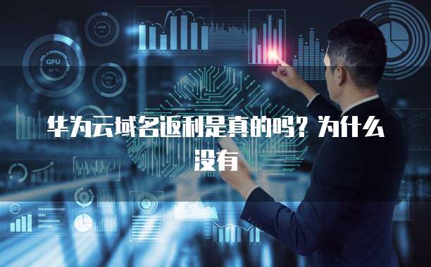 华为云域名返利是真的吗？为什么没有