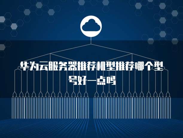 华为云服务器推荐机型推荐哪个型号好一点吗