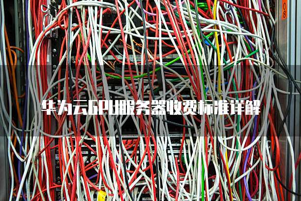 华为云GPU服务器收费标准详解