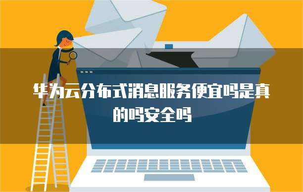 华为云分布式消息服务便宜吗是真的吗安全吗