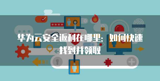 华为云安全返利在哪里：如何快速找到并领取
