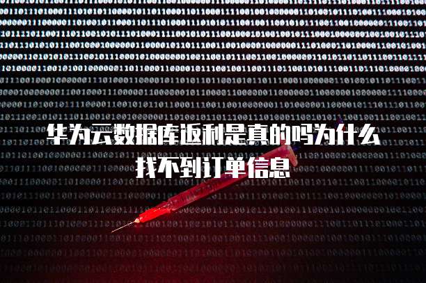 华为云数据库返利是真的吗为什么找不到订单信息