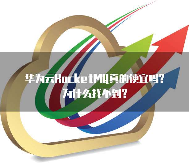 华为云RocketMQ真的便宜吗?为什么找不到?