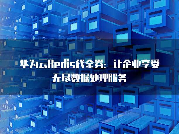华为云Redis代金券:让企业享受无尽数据处理服务