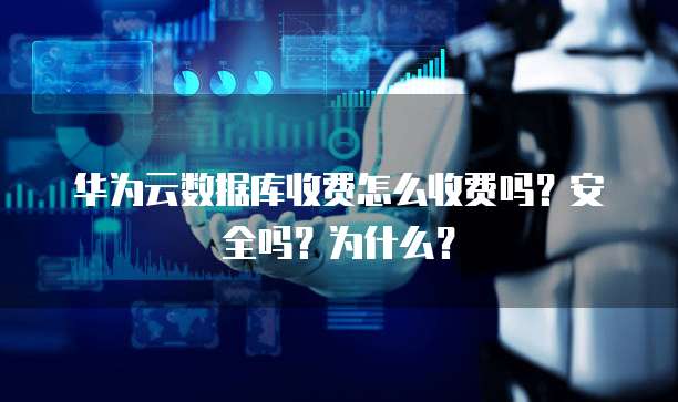 华为云数据库收费怎么收费吗?安全吗?为什么?