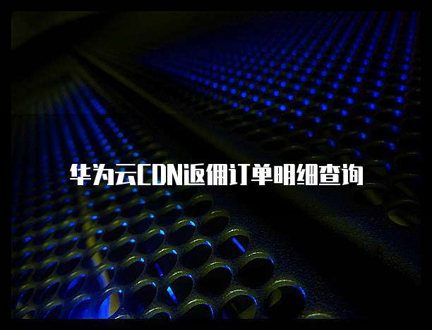 华为云CDN返佣订单明细查询