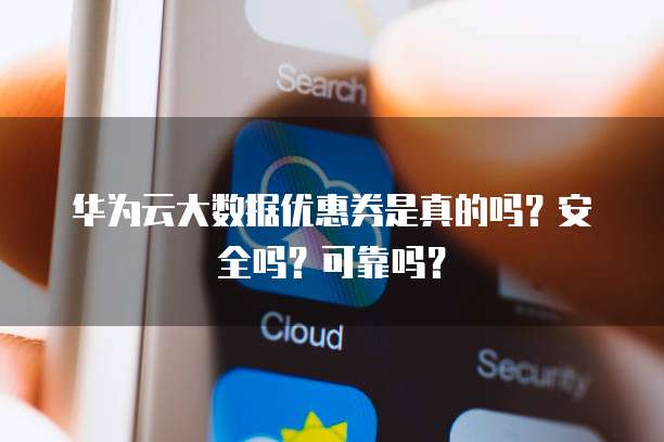 华为云大数据优惠券是真的吗?安全吗?可靠吗?