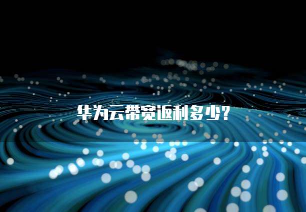 华为云带宽返利多少?