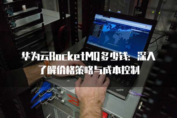 华为云RocketMQ多少钱:深入了解价格策略与成本控制