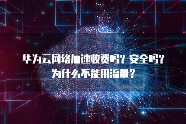 华为云网络加速收费吗?安全吗?为什么不能用流量?