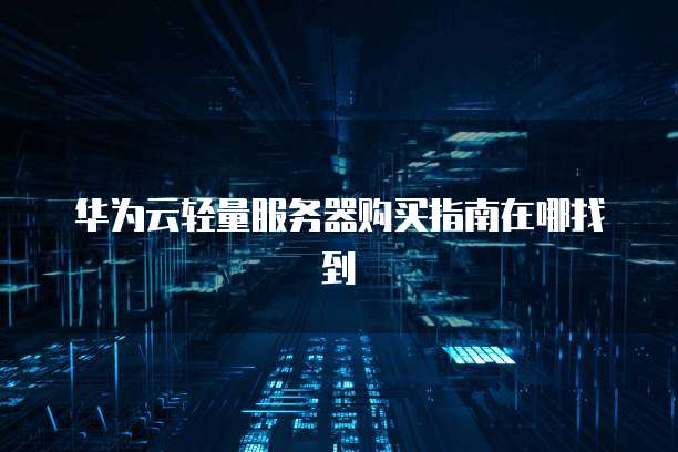 华为云轻量服务器购买指南在哪找到