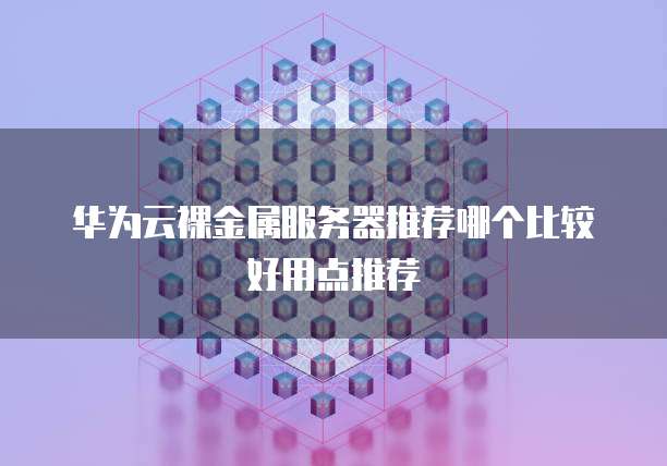 华为云裸金属服务器推荐哪个比较好用点推荐