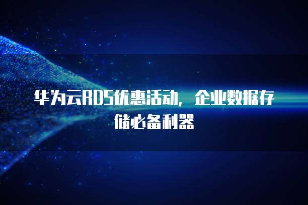 华为云RDS优惠活动,企业数据存储必备利器