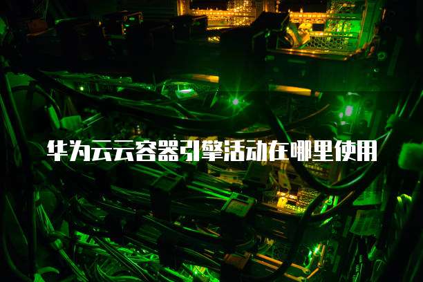 华为云云容器引擎活动在哪里使用