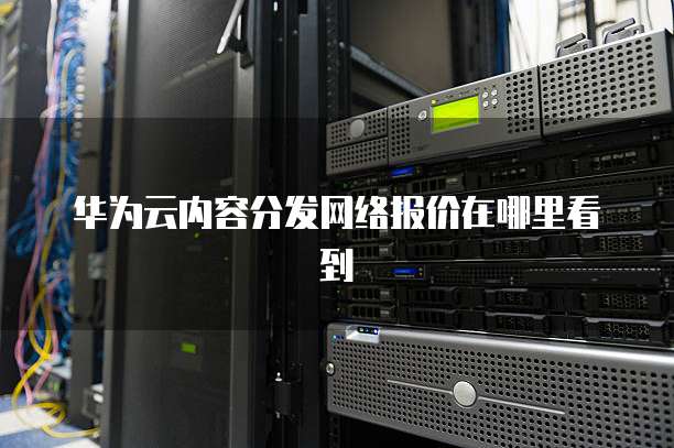 华为云内容分发网络报价在哪里看到