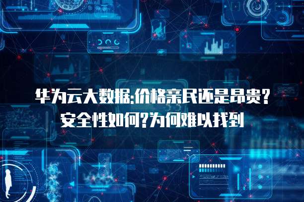 华为云大数据:价格亲民还是昂贵?安全性如何?为何难以找到