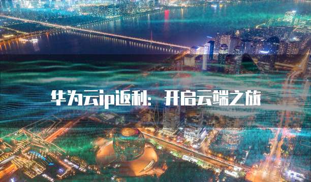 华为云ip返利:开启云端之旅
