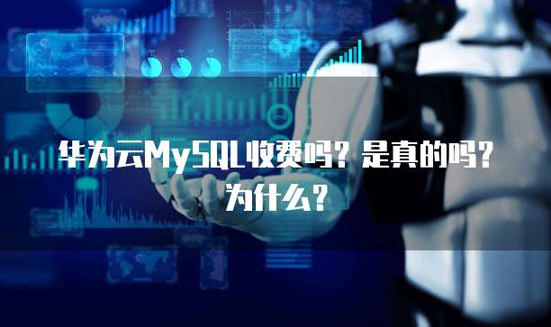 华为云MySQL收费吗?是真的吗?为什么?