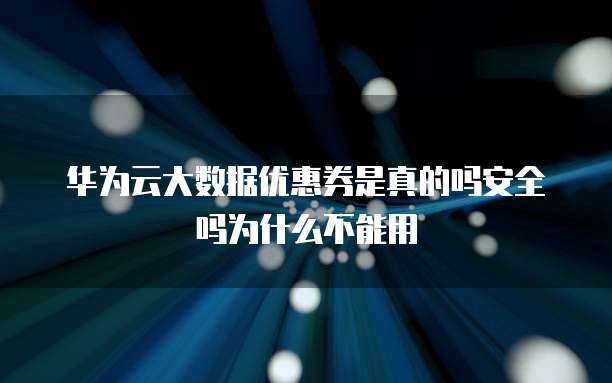 华为云大数据优惠券是真的吗安全吗为什么不能用